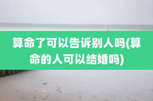 算命了可以告诉别人吗(算命的人可以结婚吗)