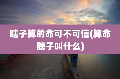 瞎子算的命可不可信(算命瞎子叫什么)