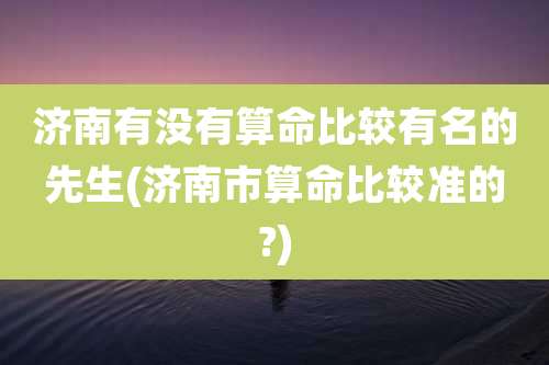 济南有没有算命比较有名的先生(济南市算命比较准的?)