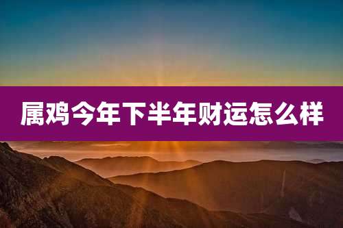 属鸡今年下半年财运怎么样