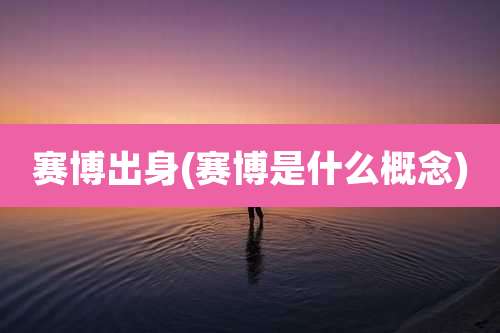 赛博出身(赛博是什么概念)