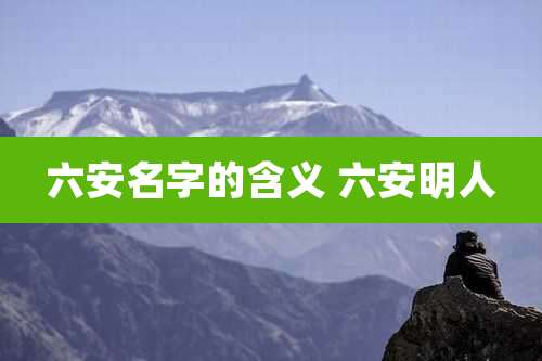 六安名字的含义 六安明人