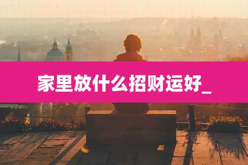 家里放什么招财运好_