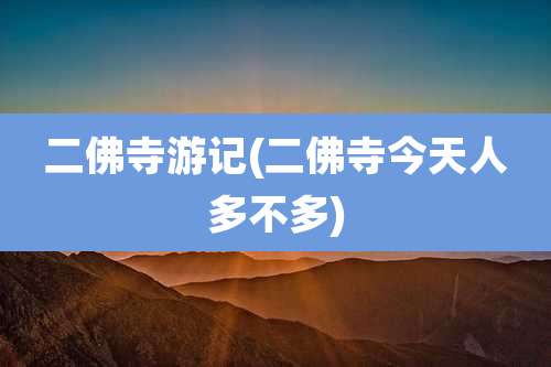 二佛寺游记(二佛寺今天人多不多)