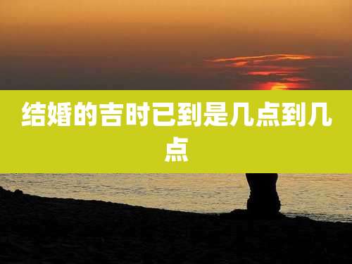 结婚的吉时已到是几点到几点
