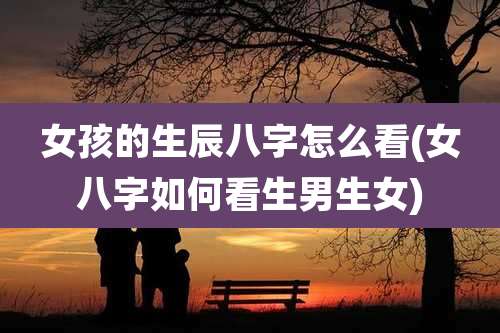 女孩的生辰八字怎么看(女八字如何看生男生女)