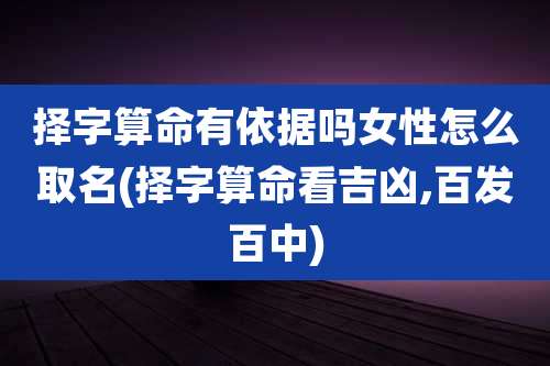择字算命有依据吗女性怎么取名(择字算命看吉凶,百发百中)