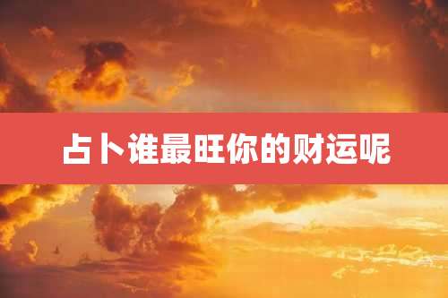 占卜谁最旺你的财运呢