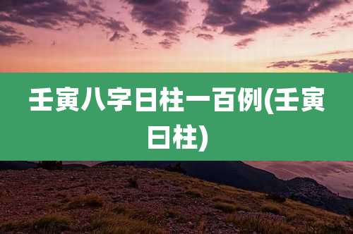 壬寅八字日柱一百例(壬寅曰柱)