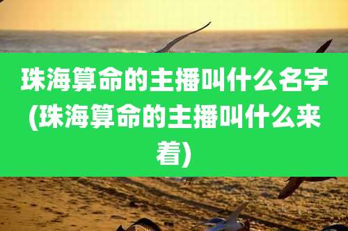 珠海算命的主播叫什么名字(珠海算命的主播叫什么来着)