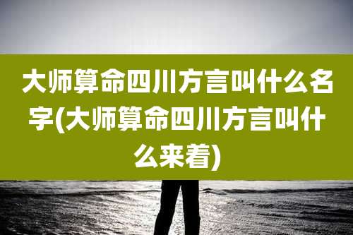 大师算命四川方言叫什么名字(大师算命四川方言叫什么来着)