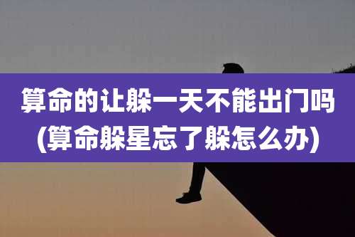算命的让躲一天不能出门吗(算命躲星忘了躲怎么办)