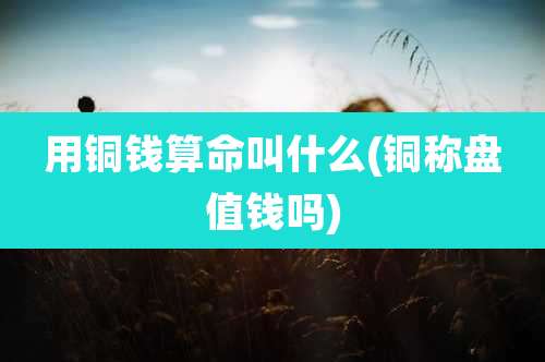 用铜钱算命叫什么(铜称盘值钱吗)