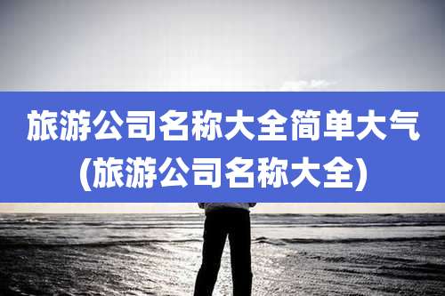 旅游公司名称大全简单大气(旅游公司名称大全)