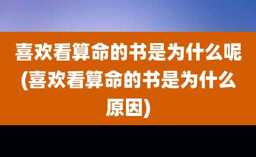 喜欢看算命的书是为什么呢(喜欢看算命的书是为什么原因)