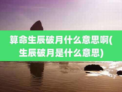 算命生辰破月什么意思啊(生辰破月是什么意思)