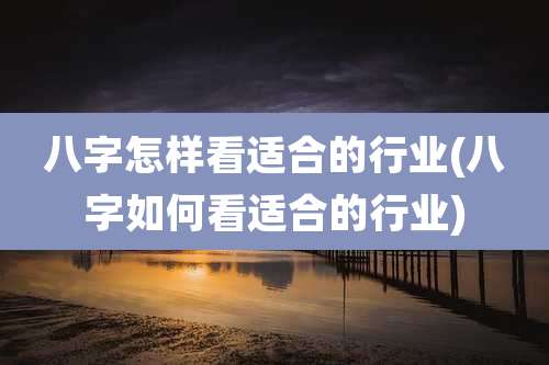 八字怎样看适合的行业(八字如何看适合的行业)