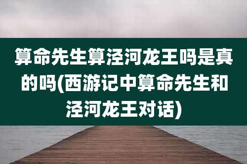 算命先生算泾河龙王吗是真的吗(西游记中算命先生和泾河龙王对话)