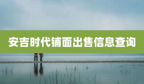 安吉时代铺面出售信息查询