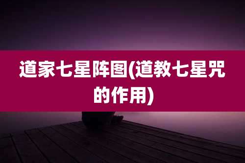 道家七星阵图(道教七星咒的作用)