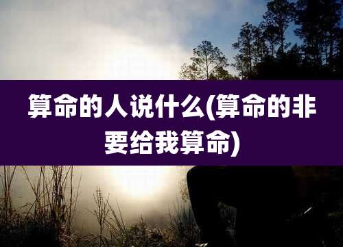 算命的人说什么(算命的非要给我算命)