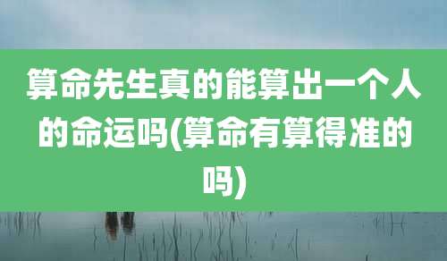 算命先生真的能算出一个人的命运吗(算命有算得准的吗)