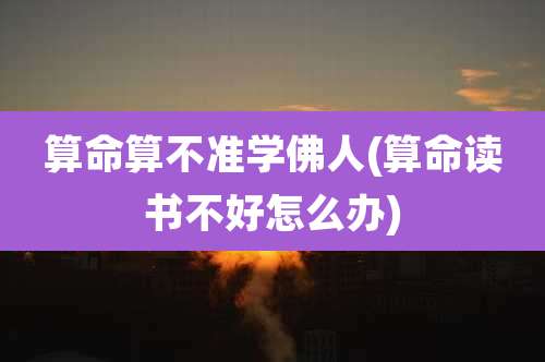 算命算不准学佛人(算命读书不好怎么办)