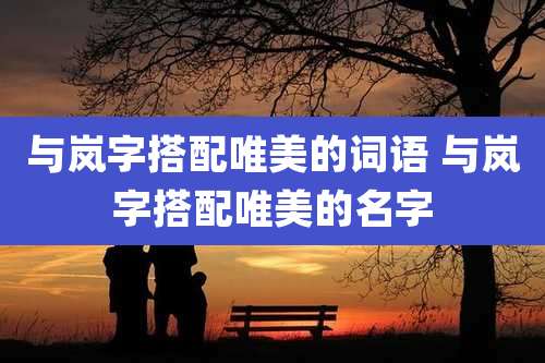 与岚字搭配唯美的词语 与岚字搭配唯美的名字