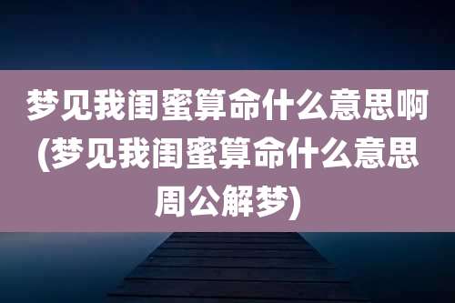 梦见我闺蜜算命什么意思啊(梦见我闺蜜算命什么意思周公解梦)
