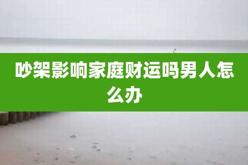 吵架影响家庭财运吗男人怎么办