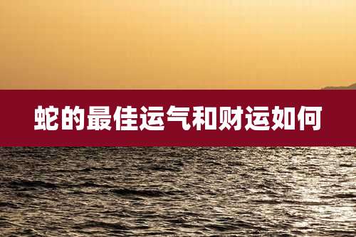 蛇的最佳运气和财运如何