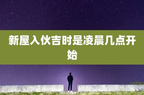 新屋入伙吉时是凌晨几点开始