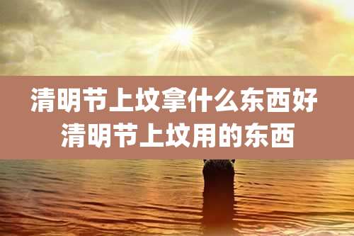 清明节上坟拿什么东西好 清明节上坟用的东西