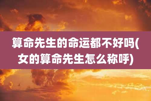 算命先生的命运都不好吗(女的算命先生怎么称呼)