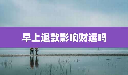 早上退款影响财运吗