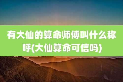 有大仙的算命师傅叫什么称呼(大仙算命可信吗)