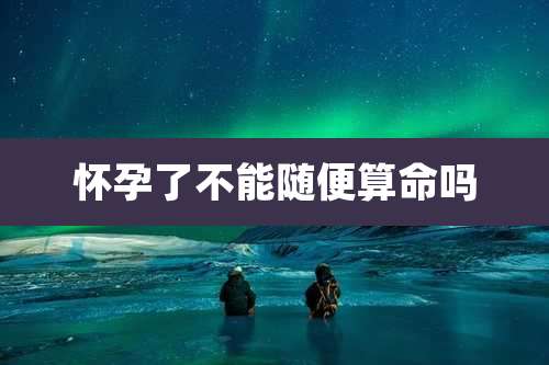 怀孕了不能随便算命吗