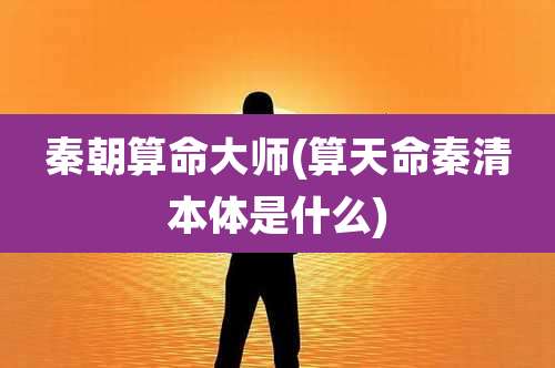 秦朝算命大师(算天命秦清本体是什么)