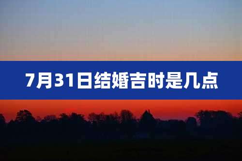 7月31日结婚吉时是几点