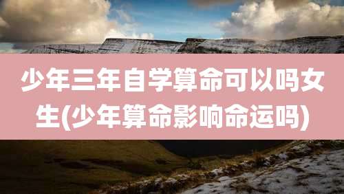 少年三年自学算命可以吗女生(少年算命影响命运吗)