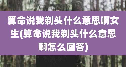 算命说我剃头什么意思啊女生(算命说我剃头什么意思啊怎么回答)
