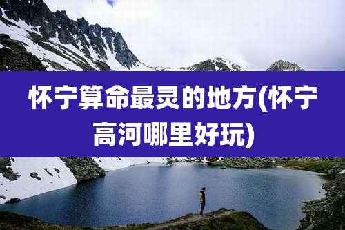 怀宁算命最灵的地方(怀宁高河哪里好玩)