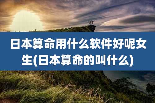 日本算命用什么软件好呢女生(日本算命的叫什么)