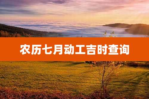 农历七月动工吉时查询