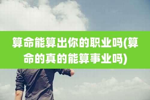 算命能算出你的职业吗(算命的真的能算事业吗)