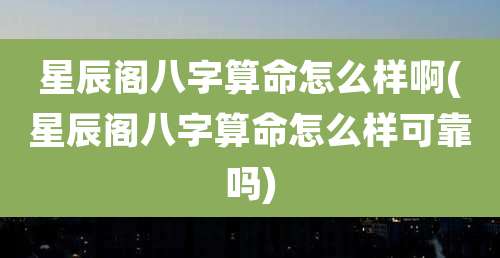 星辰阁八字算命怎么样啊(星辰阁八字算命怎么样可靠吗)