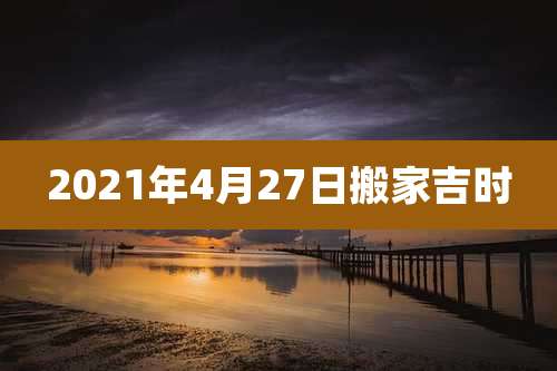 2021年4月27日搬家吉时