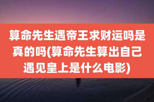 算命先生遇帝王求财运吗是真的吗(算命先生算出自己遇见皇上是什么电影)