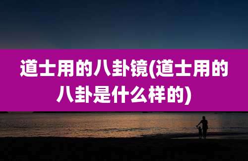 道士用的八卦镜(道士用的八卦是什么样的)