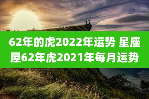 62年的虎2022年运势 星座屋62年虎2021年每月运势